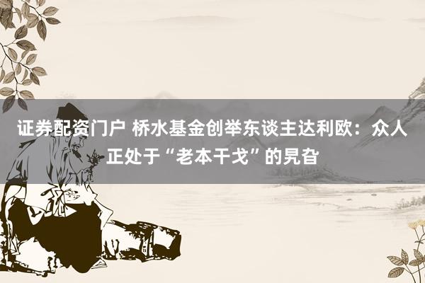 证券配资门户 桥水基金创举东谈主达利欧：众人正处于“老本干戈”的旯旮