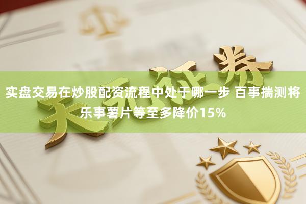 实盘交易在炒股配资流程中处于哪一步 百事揣测将乐事薯片等至多降价15%