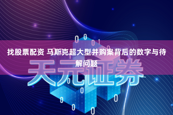 找股票配资 马斯克超大型并购案背后的数字与待解问题