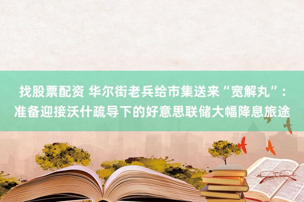 找股票配资 华尔街老兵给市集送来“宽解丸”：准备迎接沃什疏导下的好意思联储大幅降息旅途