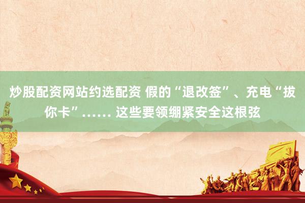 炒股配资网站约选配资 假的“退改签”、充电“拔你卡”…… 这些要领绷紧安全这根弦