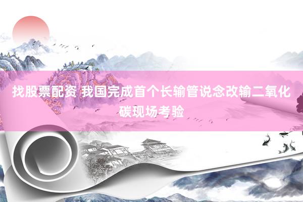 找股票配资 我国完成首个长输管说念改输二氧化碳现场考验