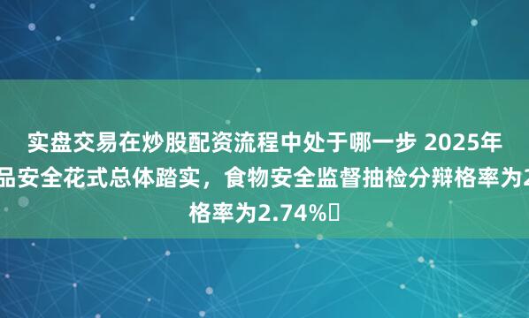 实盘交易在炒股配资流程中处于哪一步 2025年食物药品安全花式总体踏实，食物安全监督抽检分辩格率为2.74%‌