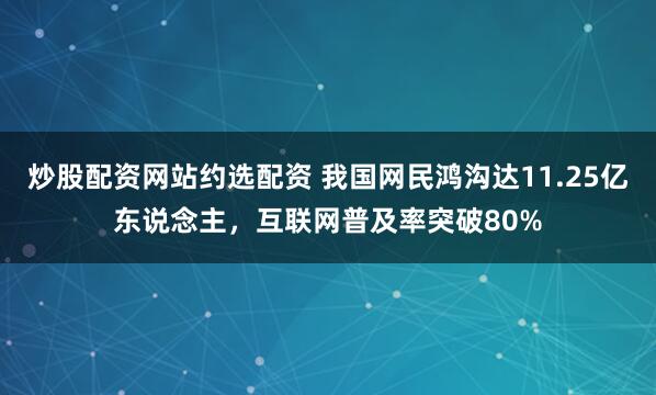 炒股配资网站约选配资 我国网民鸿沟达11.25亿东说念主，互联网普及率突破80%