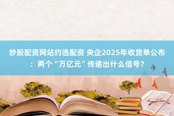 炒股配资网站约选配资 央企2025年收货单公布：两个“万亿元”传递出什么信号？