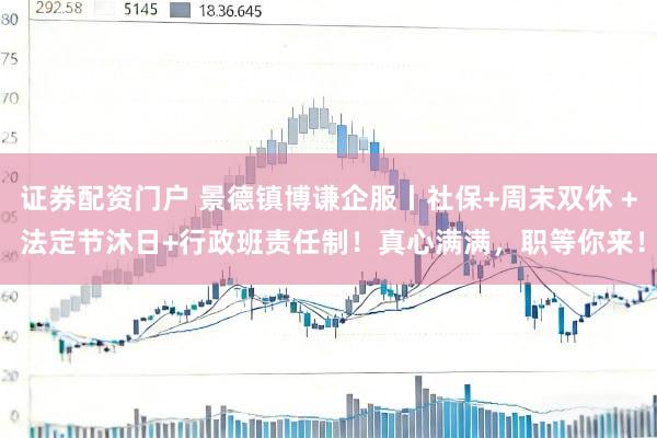 证券配资门户 景德镇博谦企服丨社保+周末双休 + 法定节沐日+行政班责任制！真心满满，职等你来！