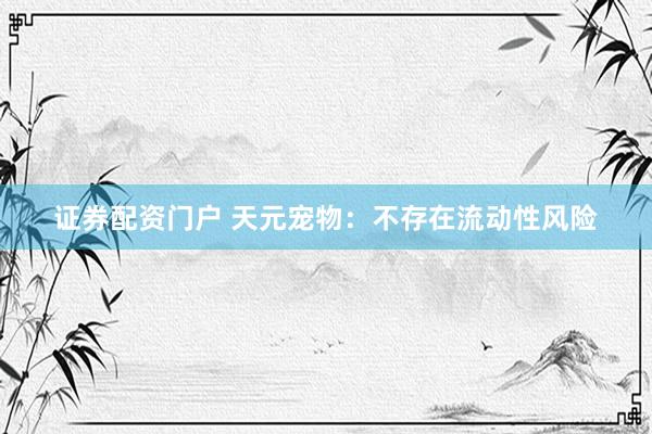 证券配资门户 天元宠物：不存在流动性风险