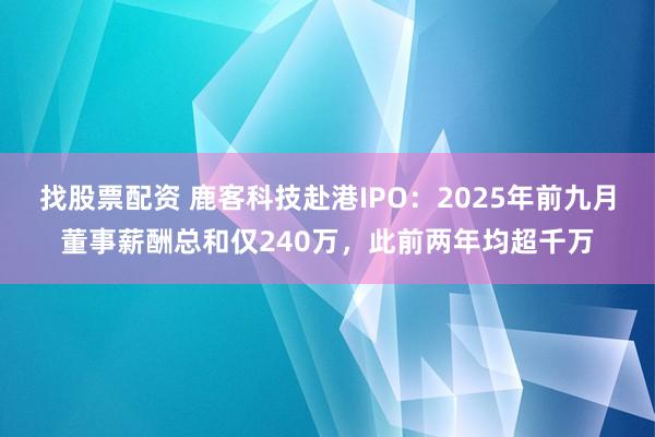 找股票配资 鹿客科技赴港IPO：2025年前九月董事薪酬总和仅240万，此前两年均超千万
