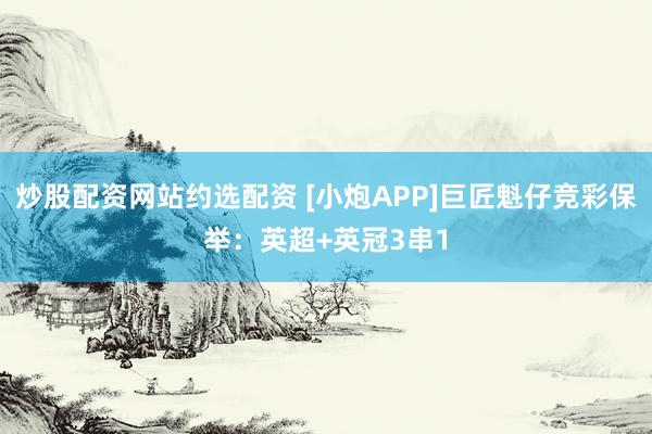 炒股配资网站约选配资 [小炮APP]巨匠魁仔竞彩保举：英超+英冠3串1