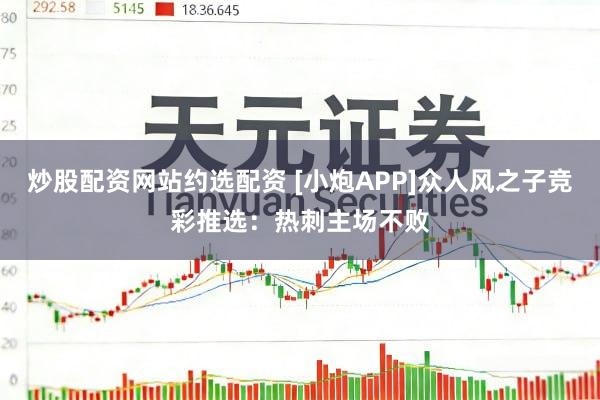 炒股配资网站约选配资 [小炮APP]众人风之子竞彩推选：热刺主场不败