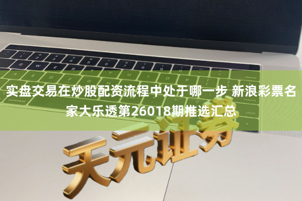 实盘交易在炒股配资流程中处于哪一步 新浪彩票名家大乐透第26018期推选汇总