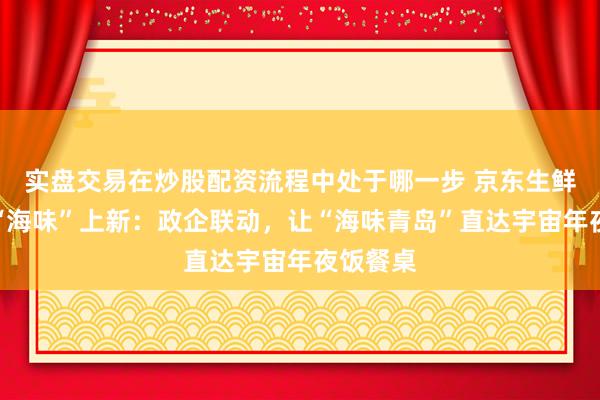 实盘交易在炒股配资流程中处于哪一步 京东生鲜年货节“海味”上新：政企联动，让“海味青岛”直达宇宙年夜饭餐桌