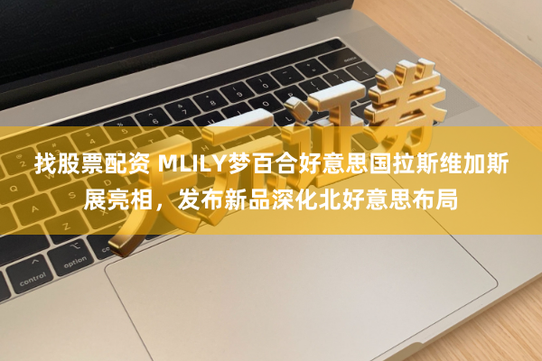 找股票配资 MLILY梦百合好意思国拉斯维加斯展亮相，发布新品深化北好意思布局