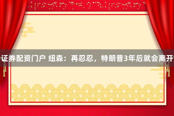 证券配资门户 纽森：再忍忍，特朗普3年后就会离开