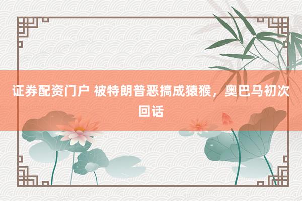 证券配资门户 被特朗普恶搞成猿猴，奥巴马初次回话