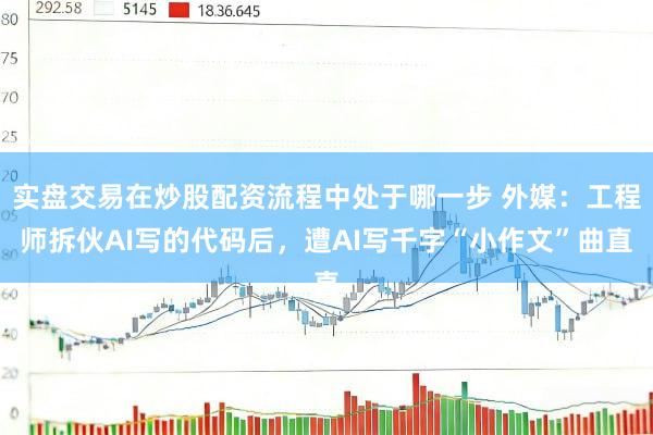 实盘交易在炒股配资流程中处于哪一步 外媒：工程师拆伙AI写的代码后，遭AI写千字“小作文”曲直