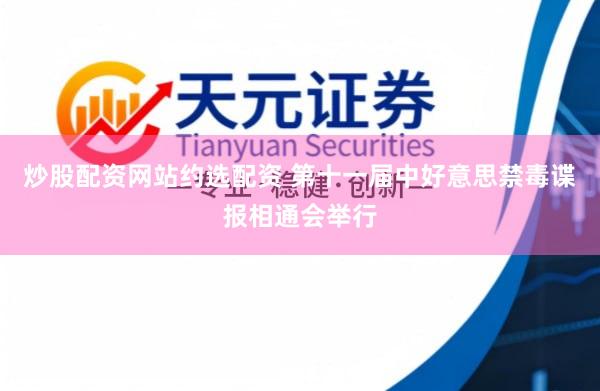 炒股配资网站约选配资 第十一届中好意思禁毒谍报相通会举行