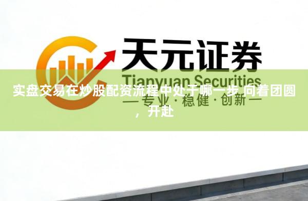 实盘交易在炒股配资流程中处于哪一步 向着团圆，开赴