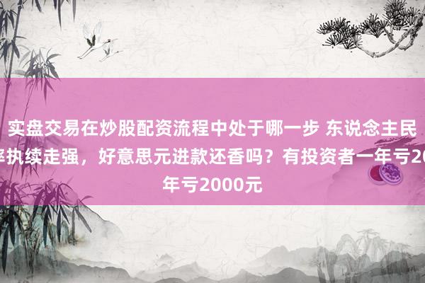 实盘交易在炒股配资流程中处于哪一步 东说念主民币汇率执续走强，好意思元进款还香吗？有投资者一年亏2000元
