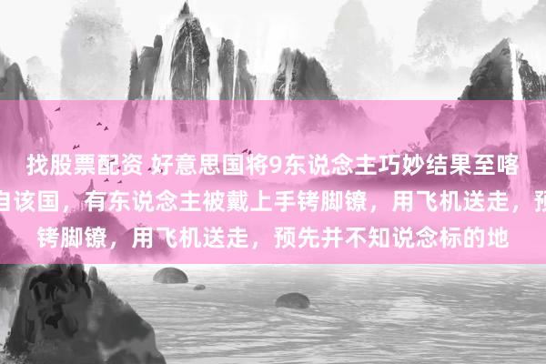 找股票配资 好意思国将9东说念主巧妙结果至喀麦隆，他们透顶不来自该国，有东说念主被戴上手铐脚镣，用飞机送走，预先并不知说念标的地
