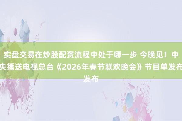 实盘交易在炒股配资流程中处于哪一步 今晚见！中央播送电视总台《2026年春节联欢晚会》节目单发布