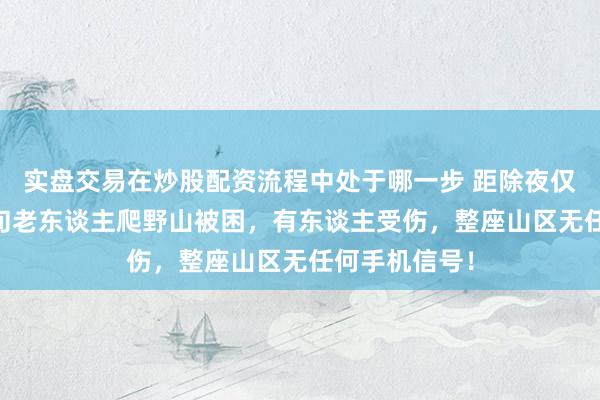 实盘交易在炒股配资流程中处于哪一步 距除夜仅1天，3位六旬老东谈主爬野山被困，有东谈主受伤，整座山区无任何手机信号！