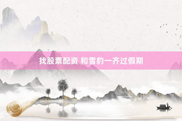 找股票配资 和雪豹一齐过假期