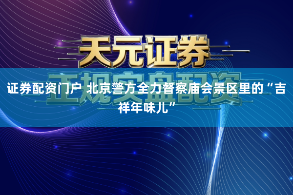 证券配资门户 北京警方全力督察庙会景区里的“吉祥年味儿”