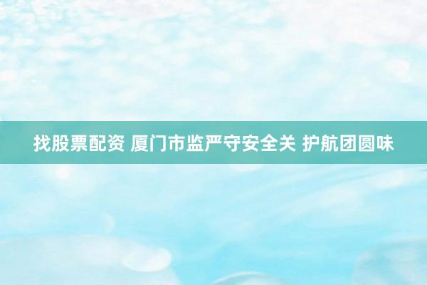 找股票配资 厦门市监严守安全关 护航团圆味