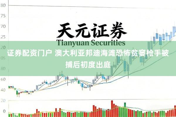 证券配资门户 澳大利亚邦迪海滩恐怖贫窭枪手被捕后初度出庭