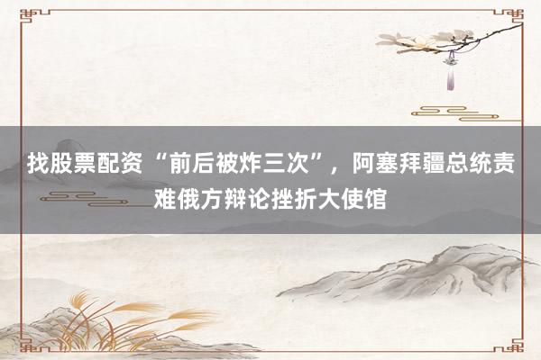 找股票配资 “前后被炸三次”，阿塞拜疆总统责难俄方辩论挫折大使馆