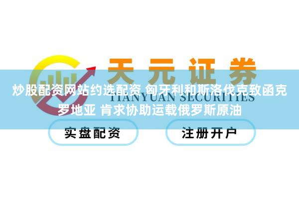 炒股配资网站约选配资 匈牙利和斯洛伐克致函克罗地亚 肯求协助运载俄罗斯原油