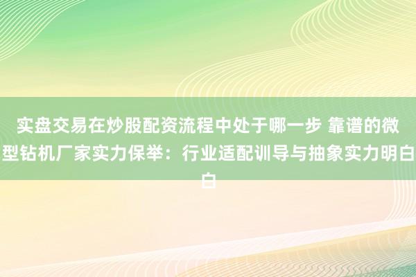 实盘交易在炒股配资流程中处于哪一步 靠谱的微型钻机厂家实力保举：行业适配训导与抽象实力明白
