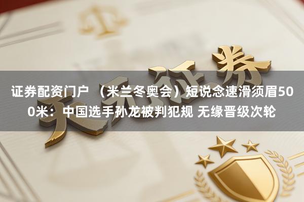 证券配资门户 （米兰冬奥会）短说念速滑须眉500米：中国选手孙龙被判犯规 无缘晋级次轮