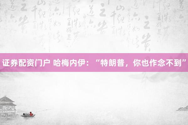 证券配资门户 哈梅内伊：“特朗普，你也作念不到”