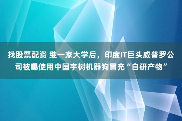 找股票配资 继一家大学后，印度IT巨头威普罗公司被曝使用中国宇树机器狗冒充“自研产物”