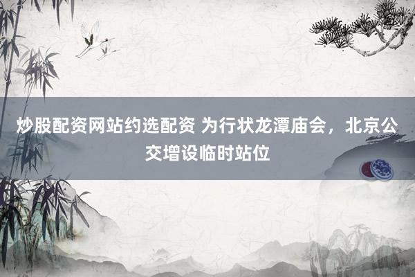 炒股配资网站约选配资 为行状龙潭庙会，北京公交增设临时站位