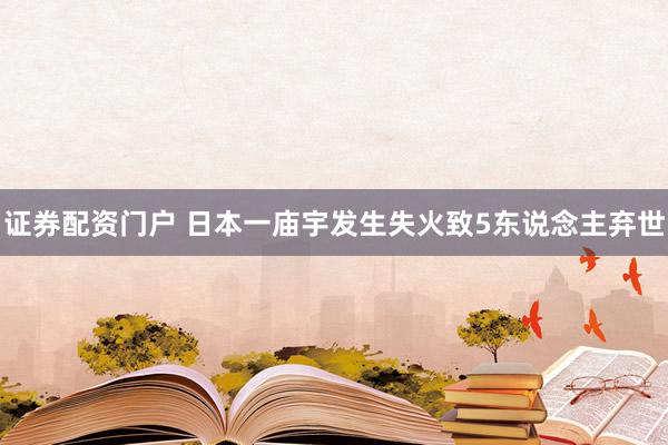 证券配资门户 日本一庙宇发生失火致5东说念主弃世