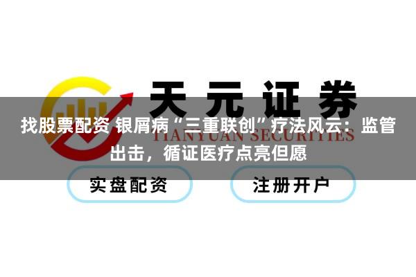 找股票配资 银屑病“三重联创”疗法风云：监管出击，循证医疗点亮但愿