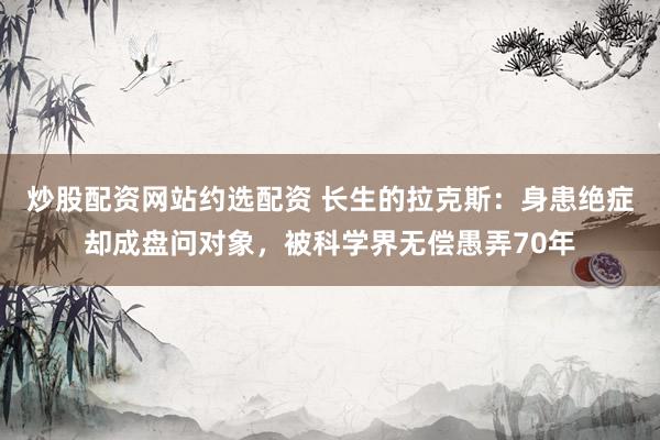 炒股配资网站约选配资 长生的拉克斯：身患绝症却成盘问对象，被科学界无偿愚弄70年