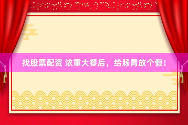 找股票配资 浓重大餐后，给肠胃放个假！