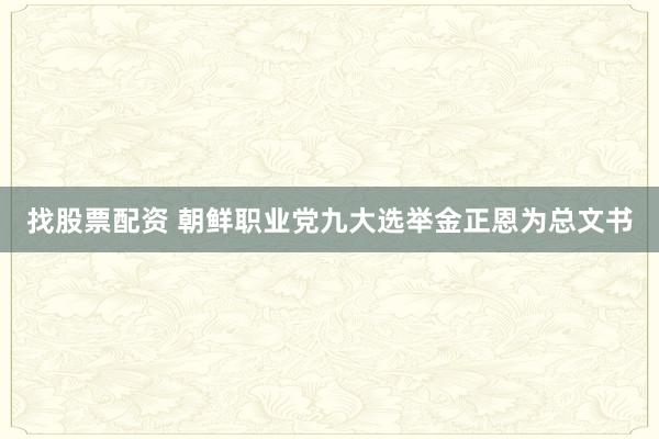 找股票配资 朝鲜职业党九大选举金正恩为总文书