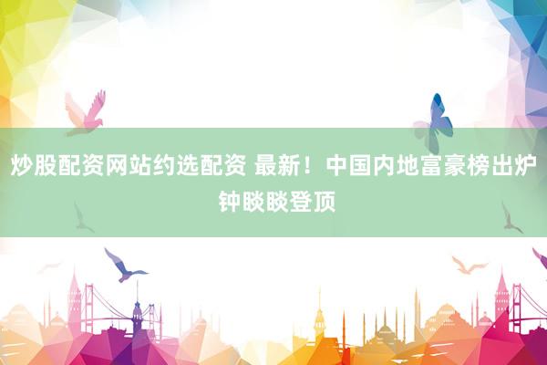 炒股配资网站约选配资 最新！中国内地富豪榜出炉 钟睒睒登顶