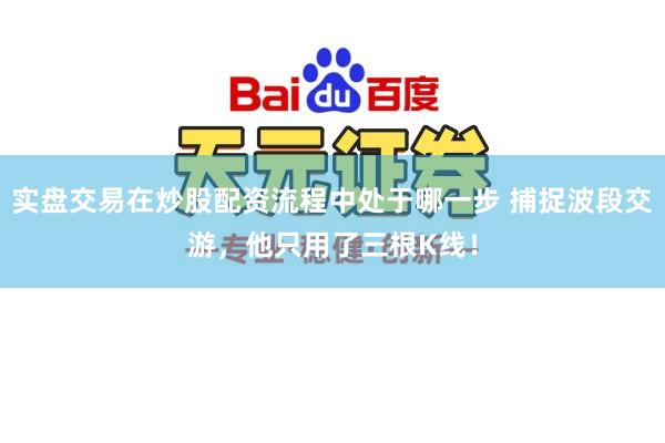 实盘交易在炒股配资流程中处于哪一步 捕捉波段交游，他只用了三根K线！