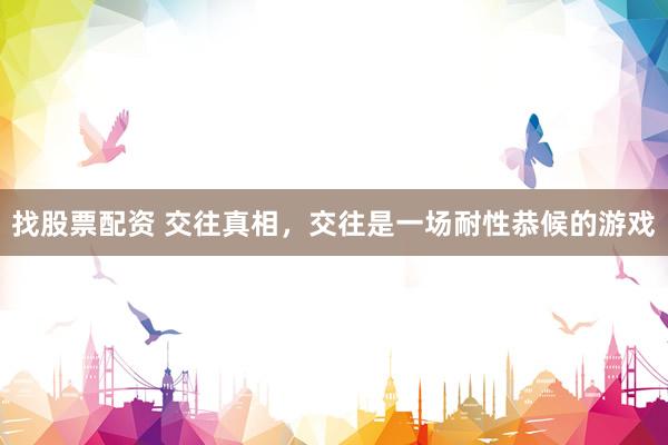 找股票配资 交往真相，交往是一场耐性恭候的游戏