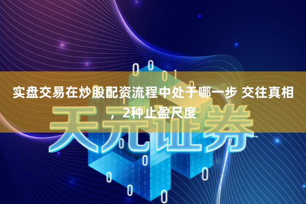 实盘交易在炒股配资流程中处于哪一步 交往真相，2种止盈尺度
