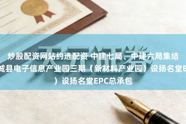 炒股配资网站约选配资 中建七局、中建六局集结体中标通城县电子信息产业园三期（新材料产业园）设扬名堂EPC总承包