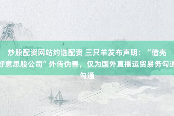 炒股配资网站约选配资 三只羊发布声明：“借壳好意思股公司”外传伪善，仅为国外直播运贸易务勾通
