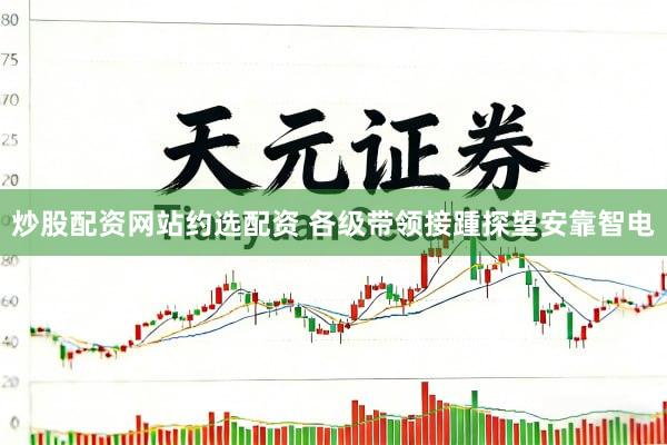 炒股配资网站约选配资 各级带领接踵探望安靠智电