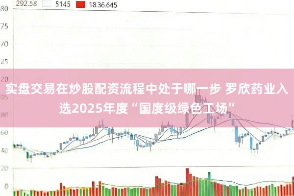 实盘交易在炒股配资流程中处于哪一步 罗欣药业入选2025年度“国度级绿色工场”